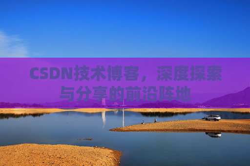 CSDN技术博客，深度探索与分享的前沿阵地